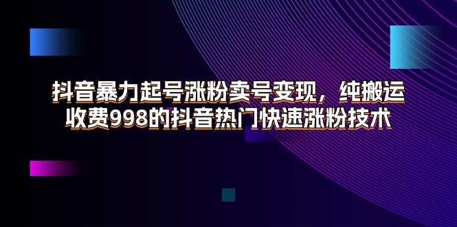 （11656期）抖音暴力起号涨粉卖号变现，纯搬运，收费998的抖音热门快速涨粉技术-问小徐资源库