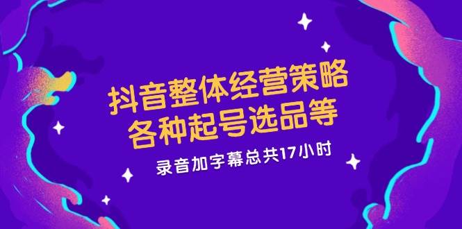 （12081期）抖音整体经营策略，各种起号选品等  录音加字幕总共17小时-问小徐资源库
