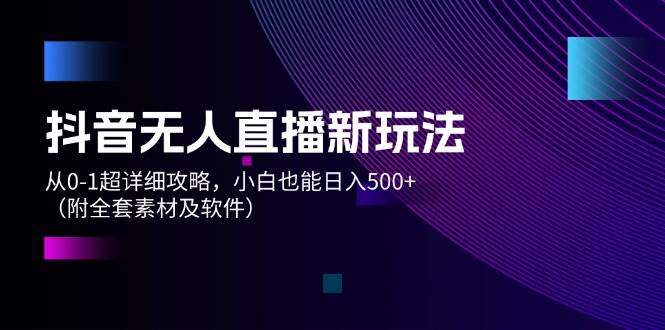 （12000期）抖音无人直播新玩法，从0-1超详细攻略，小白也能日入500+（附全套素材…-问小徐资源库