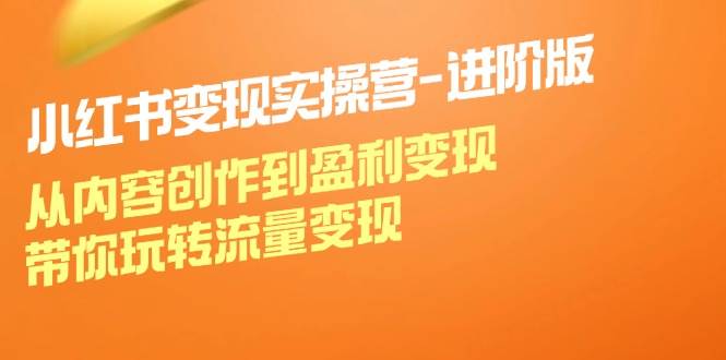 （12234期）小红书变现实操营-进阶版：从内容创作到盈利变现，带你玩转流量变现-问小徐资源库