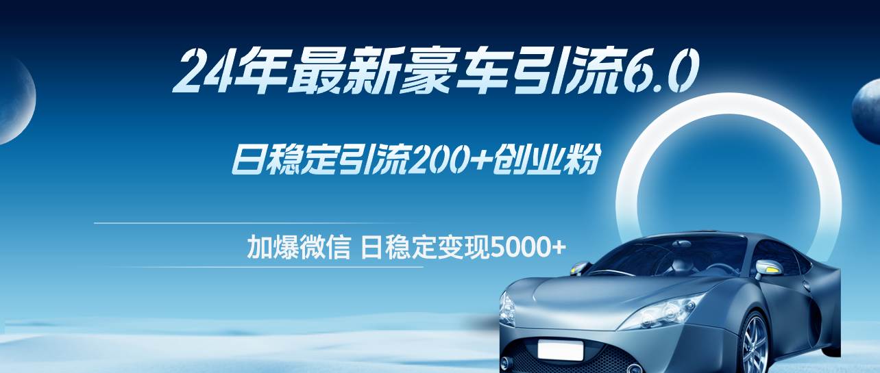 （12268期）24年最新豪车引流6.0，日引500+创业粉，日稳定变现5000+-问小徐资源库