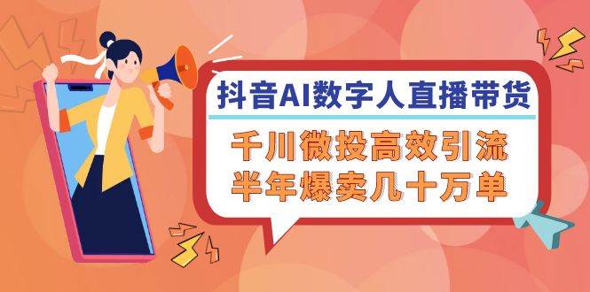 （12232期）抖音AI-数字人直播带货，千川 微投高效引流，半年爆卖几十万单-问小徐资源库