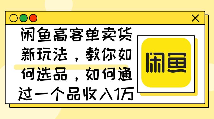 （12387期）闲鱼高客单卖货新玩法，教你如何选品，如何通过一个品收入1万+-问小徐资源库