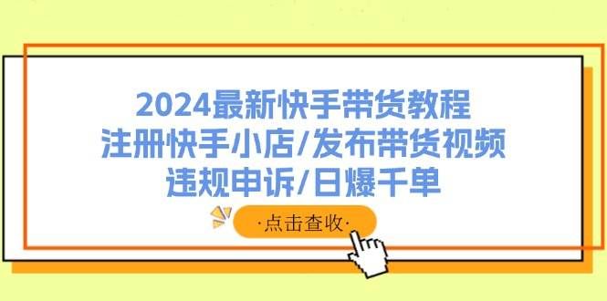 （11938期）2024最新快手带货教程：注册快手小店/发布带货视频/违规申诉/日爆千单-问小徐资源库