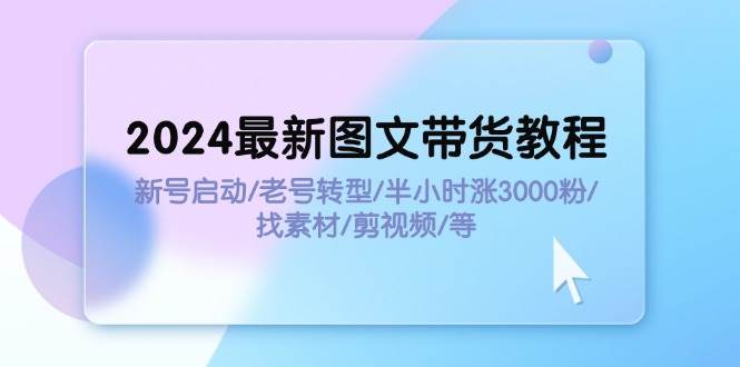 （11940期）2024最新图文带货教程：新号启动/老号转型/半小时涨3000粉/找素材/剪辑-问小徐资源库