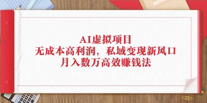 （12355期）AI虚拟项目：无成本高利润，私域变现新风口，月入数万高效赚钱法-问小徐资源库