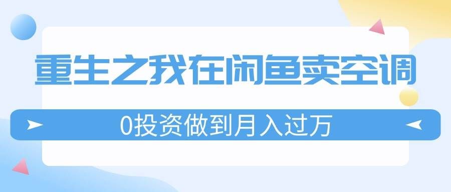 （11962期）重生之我在闲鱼卖空调，0投资做到月入过万，迎娶白富美，走上人生巅峰-问小徐资源库