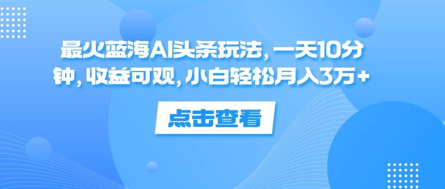 （12257期）最火蓝海AI头条玩法，一天10分钟，收益可观，小白轻松月入3万+-问小徐资源库