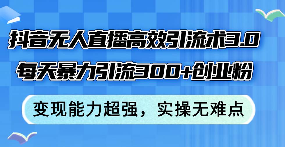 （12343期）抖音无人直播高效引流术3.0，每天暴力引流300+创业粉，变现能力超强，…-问小徐资源库