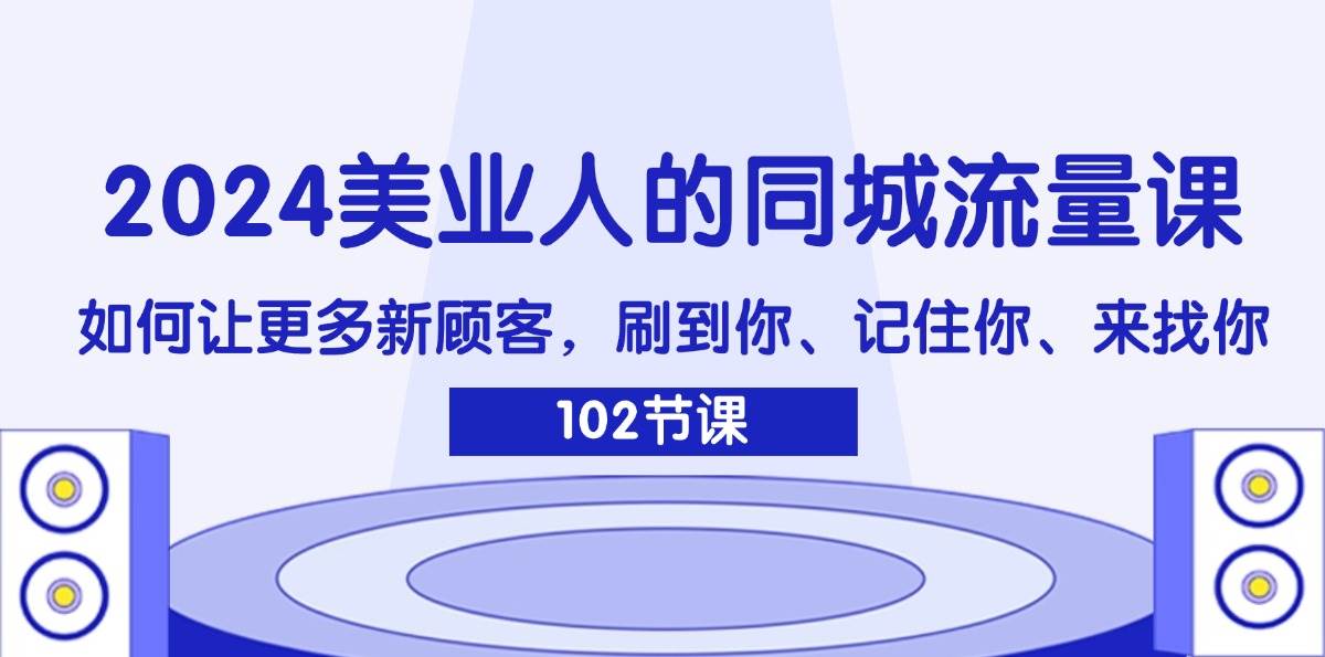 （11918期）2024美业人的同城流量课：如何让更多新顾客，刷到你、记住你、来找你-问小徐资源库