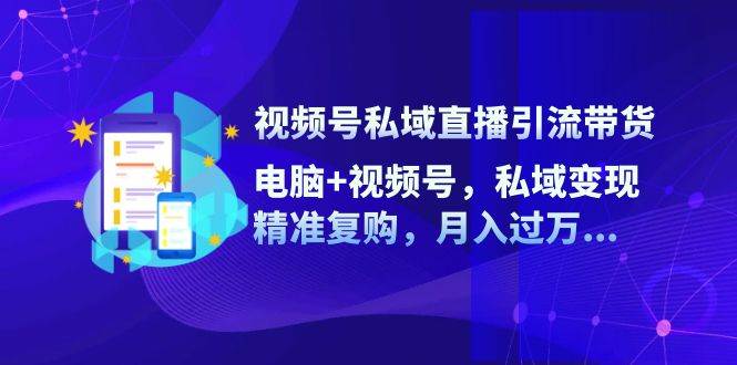 （12249期）视频号私域直播引流带货：电脑+视频号，私域变现，精准复购，月入过万…-问小徐资源库