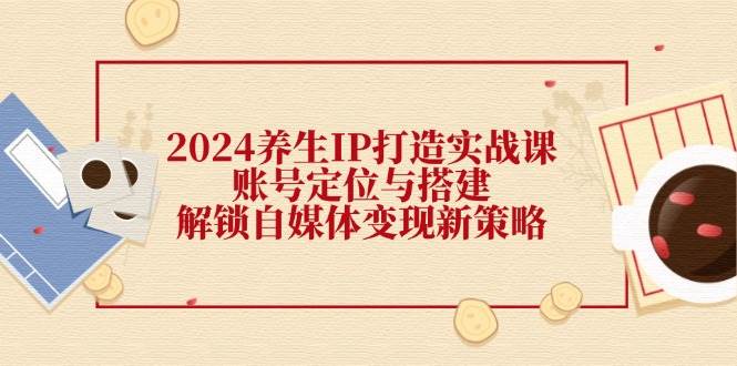 （12259期）2024养生IP打造实战课：账号定位与搭建，解锁自媒体变现新策略-问小徐资源库
