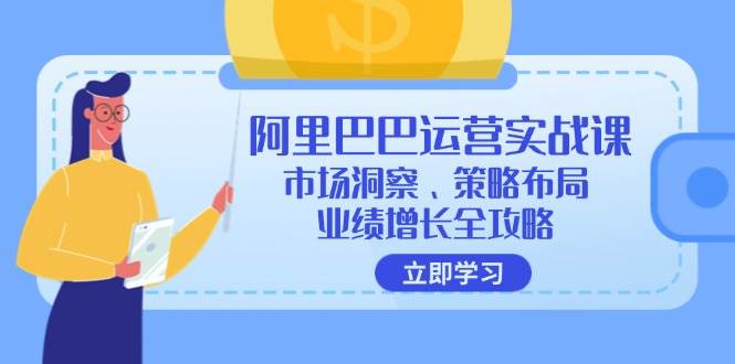 （12385期）阿里巴巴运营实战课：市场洞察、策略布局、业绩增长全攻略-问小徐资源库