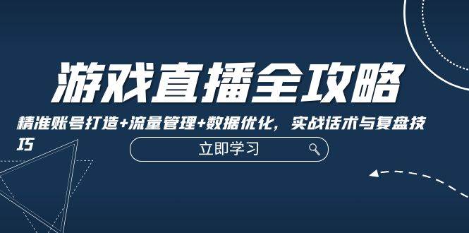 （12769期）游戏直播全攻略：精准账号打造+流量管理+数据优化，实战话术与复盘技巧-问小徐资源库
