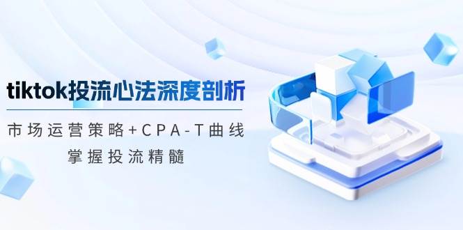 （12784期）tiktok投流心法深度剖析：市场运营策略+CPA-T曲线，掌握投流精髓-问小徐资源库