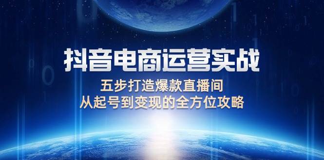 （12542期）抖音电商运营实战：五步打造爆款直播间，从起号到变现的全方位攻略-问小徐资源库