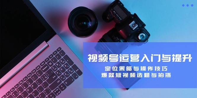 （12725期）视频号运营入门与提升：定位策略与操作技巧，爆款短视频选题与拍摄-问小徐资源库