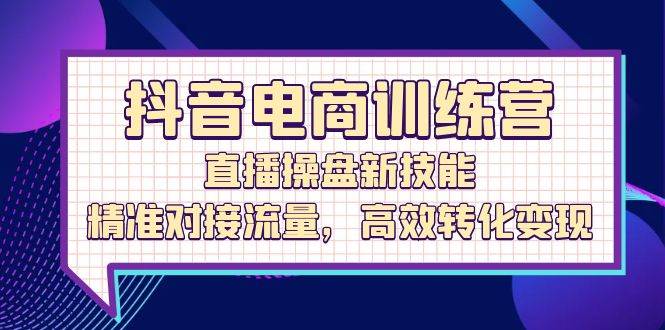 （12676期）抖音电商训练营：直播操盘新技能，精准对接流量，高效转化变现-问小徐资源库