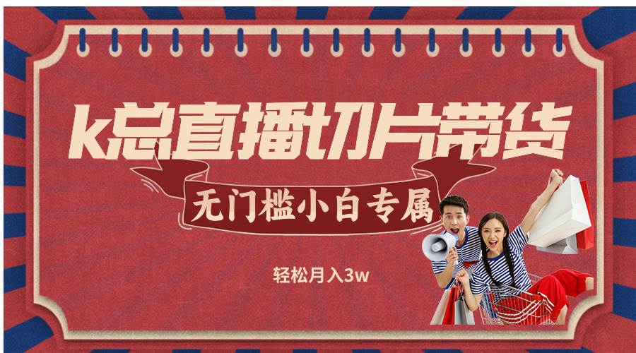 （12758期）k总直播切片带货，无需授权，无门槛小白轻松月入3w-问小徐资源库