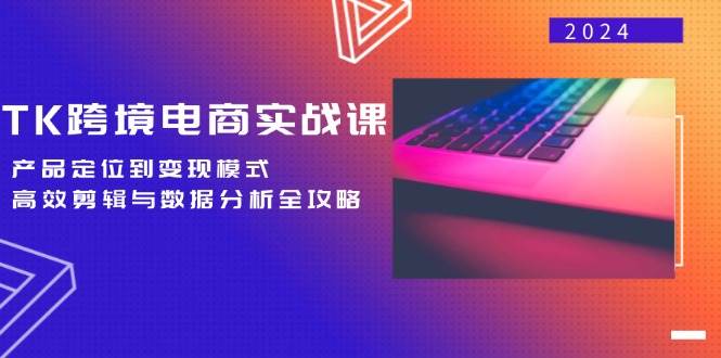 （12783期）TK跨境电商实战课：产品定位到变现模式，高效剪辑与数据分析全攻略-问小徐资源库