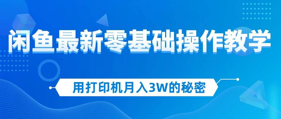 （12568期）用打印机月入3W的秘密，闲鱼最新零基础操作教学，新手当天上手，赚钱如…-问小徐资源库