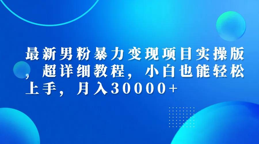 （12661期）最新男粉暴力变现项目实操版，超详细教程，小白也能轻松上手，月入30000+-问小徐资源库