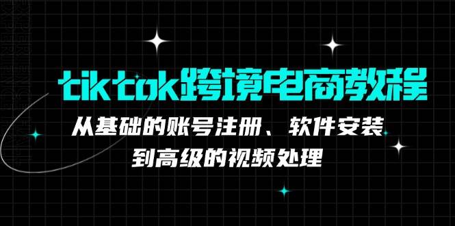 （12782期）tiktok跨境电商教程：从基础的账号注册、软件安装，到高级的视频处理-问小徐资源库