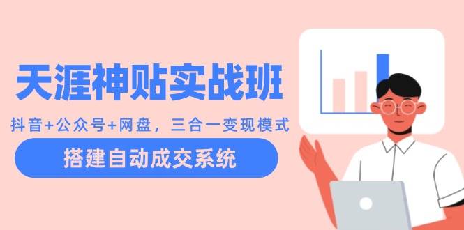 （12534期）天涯神贴实战班：抖音+公众号+网盘，三合一变现模式，搭建自动成交系统-问小徐资源库