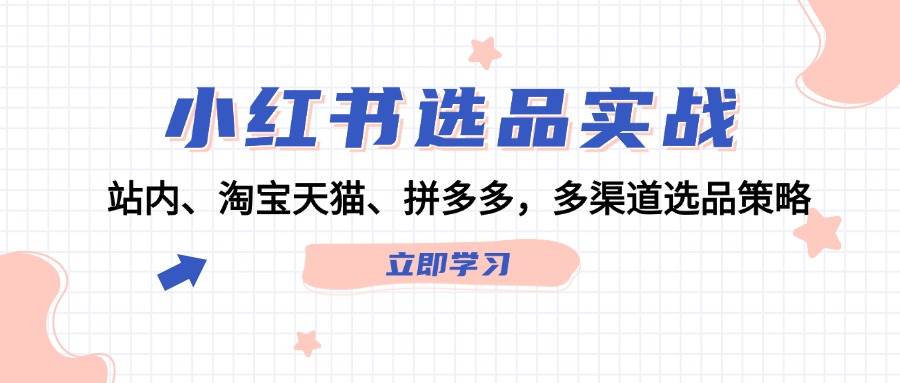 （12443期）小红书选品实战：站内、淘宝天猫、拼多多，多渠道选品策略-问小徐资源库