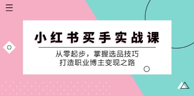 （12508期）小 红 书 买手实战课：从零起步，掌握选品技巧，打造职业博主变现之路-问小徐资源库