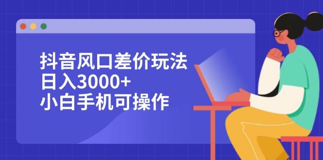 （12567期）抖音风口差价玩法，日入3000+，小白手机可操作-问小徐资源库