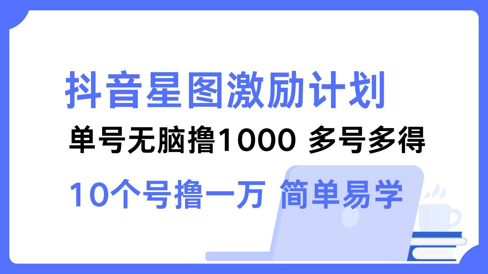 （12787期）抖音星图激励计划 单号可撸1000  2个号2000  多号多得 简单易学-问小徐资源库