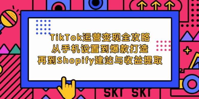 （12622期）TikTok运营变现全攻略：从手机设置到爆款打造，再到Shopify建站与收益提取-问小徐资源库