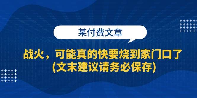 （13008期）某付费文章：战火，可能真的快要烧到家门口了 (文末建议请务必保存)-问小徐资源库