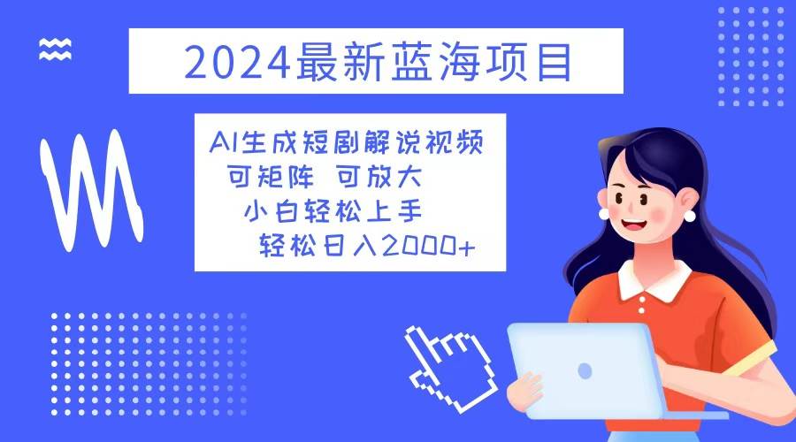 （12906期）2024最新蓝海项目 AI生成短剧解说视频 小白轻松上手 日入2000+-问小徐资源库