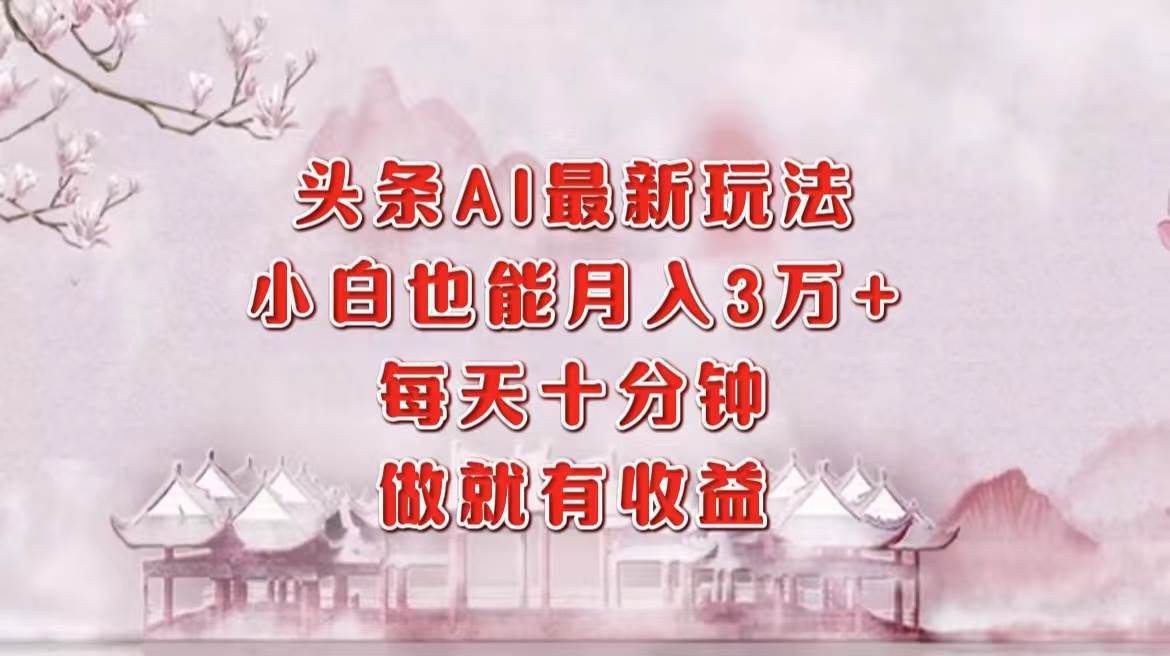 （12843期）头条AI最新玩法，小白轻松月入三万＋，每天十分钟，做就有收益-问小徐资源库