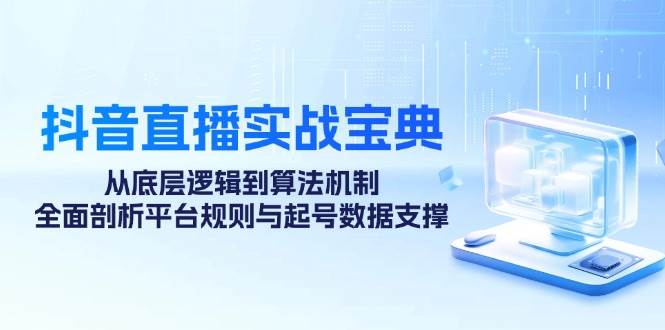 （12880期）抖音直播实战宝典：从底层逻辑到算法机制，全面剖析平台规则与起号数据…-问小徐资源库