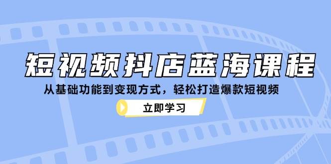 （12960期）短视频抖店蓝海课程：从基础功能到变现方式，轻松打造爆款短视频-问小徐资源库