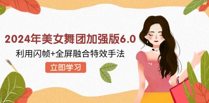 （12938期）2024年美女舞团加强版6.0，利用闪帧+全屏融合特效手法，教程+素材+软件-问小徐资源库