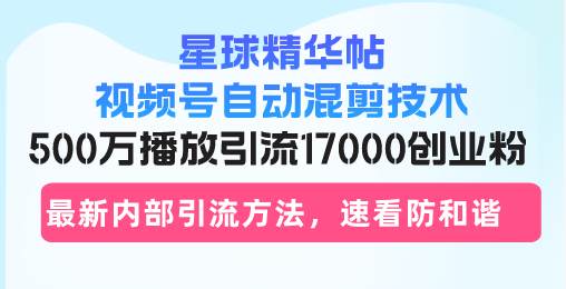 （13168期）星球精华帖视频号自动混剪技术，500万播放引流17000创业粉，最新内部引…-问小徐资源库