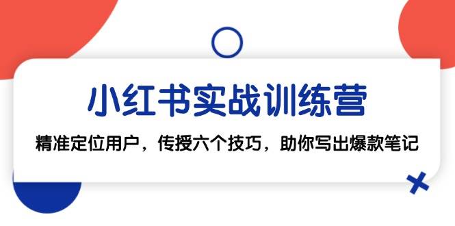（12925期）小红书实战训练营：精准定位用户，传授六个技巧，助你写出爆款笔记-问小徐资源库