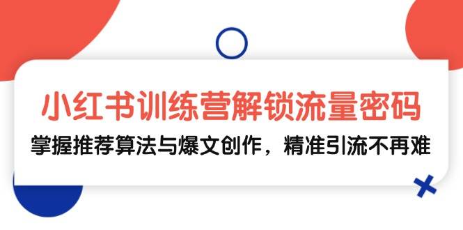 （13016期）小红书训练营解锁流量密码，掌握推荐算法与爆文创作，精准引流不再难-问小徐资源库