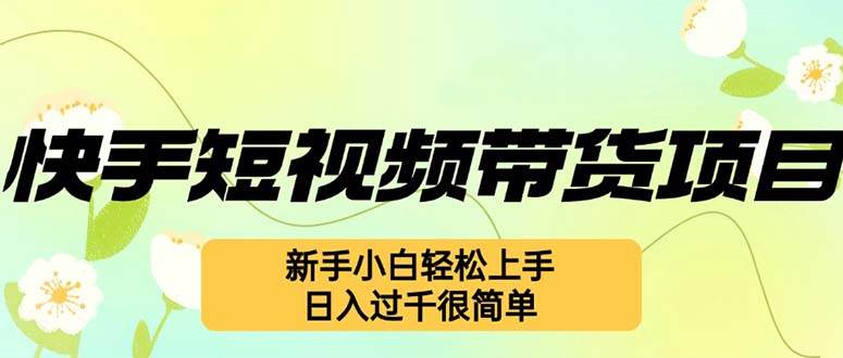 （12957期）快手短视频带货项目，最新玩法 新手小白轻松上手，日入过千很简单-问小徐资源库