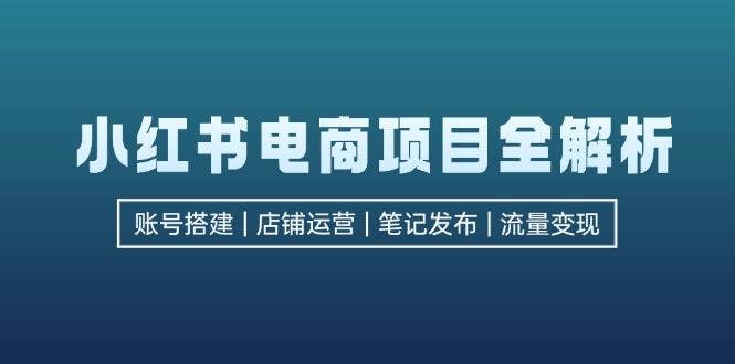 （12915期）小红书电商项目全解析，包括账号搭建、店铺运营、笔记发布  实现流量变现-问小徐资源库