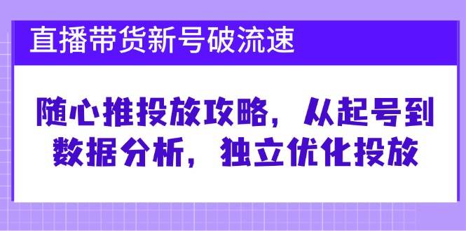 （12942期）直播带货新号破 流速：随心推投放攻略，从起号到数据分析，独立优化投放-问小徐资源库