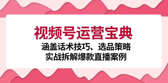 （12808期）视频号运营宝典：涵盖话术技巧、选品策略、实战拆解爆款直播案例-问小徐资源库