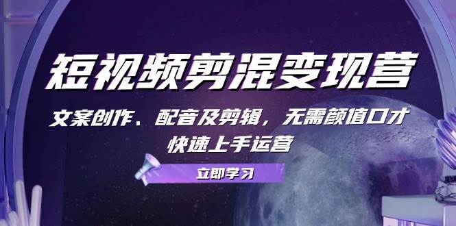 （13009期）短视频剪混变现营：文案创作、配音及剪辑，无需颜值口才，快速上手运营-问小徐资源库