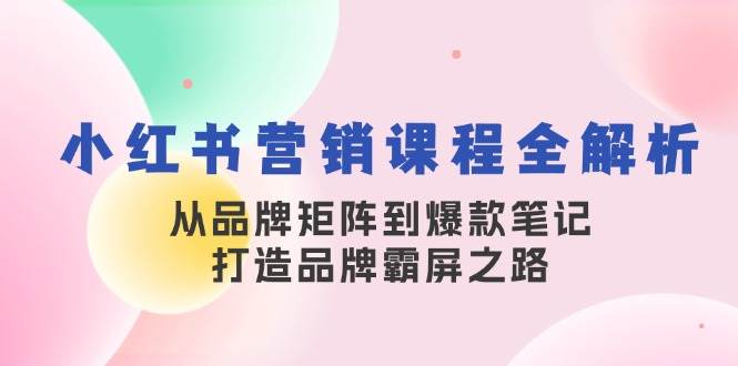 （13017期）小红书营销课程全解析，从品牌矩阵到爆款笔记，打造品牌霸屏之路-问小徐资源库