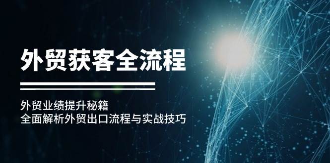 （12982期）外贸获客全流程：外贸业绩提升秘籍：全面解析外贸出口流程与实战技巧-问小徐资源库