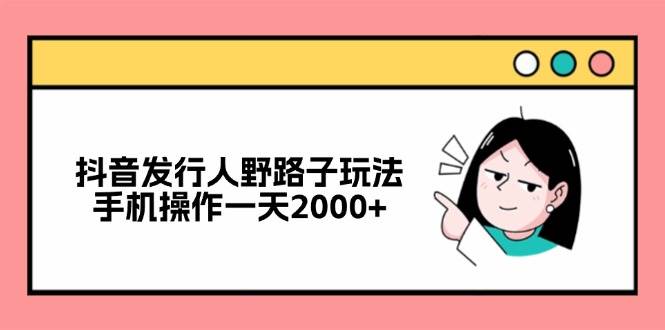 （12929期）抖音发行人野路子玩法，手机操作一天2000+-问小徐资源库